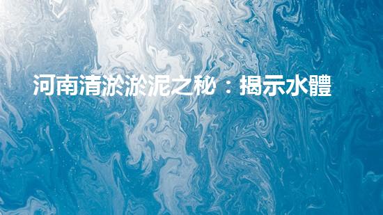 河南清淤淤泥之秘：揭示水體底層的隱藏真相！